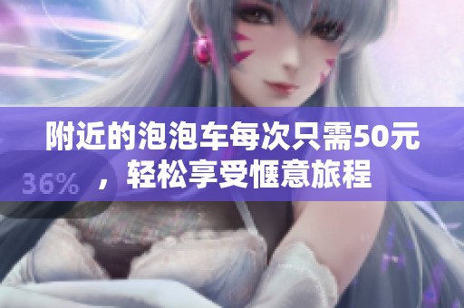 附近的泡泡车每次只需50元，轻松享受惬意旅程