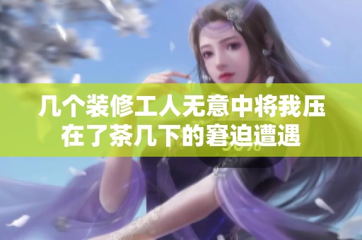 几个装修工人无意中将我压在了茶几下的窘迫遭遇