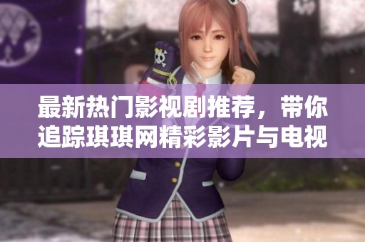 最新热门影视剧推荐，带你追踪琪琪网精彩影片与电视剧动态