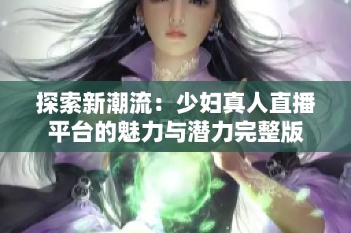 探索新潮流：少妇真人直播平台的魅力与潜力完整版