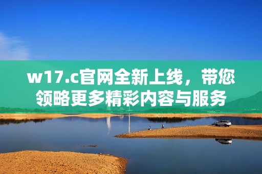w17.c官网全新上线，带您领略更多精彩内容与服务