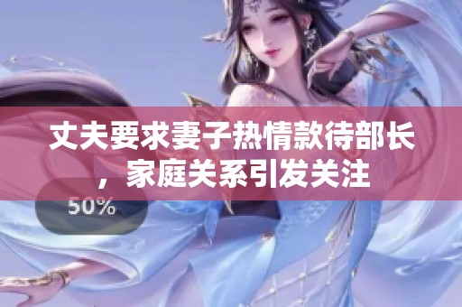 丈夫要求妻子热情款待部长，家庭关系引发关注
