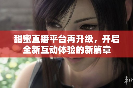甜蜜直播平台再升级，开启全新互动体验的新篇章
