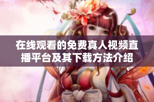 在线观看的免费真人视频直播平台及其下载方法介绍