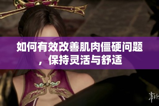 如何有效改善肌肉僵硬问题，保持灵活与舒适