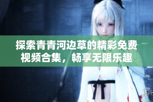 探索青青河边草的精彩免费视频合集，畅享无限乐趣