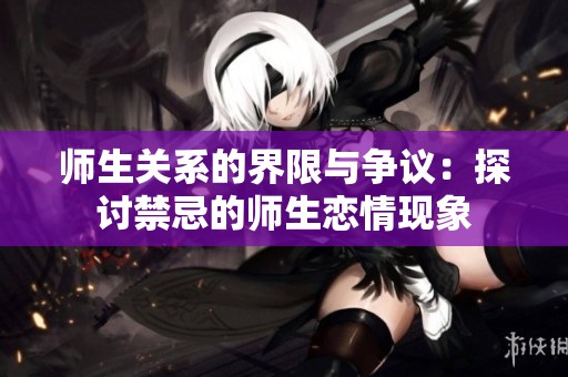 师生关系的界限与争议：探讨禁忌的师生恋情现象