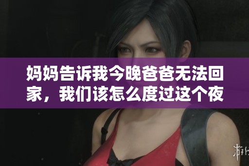 妈妈告诉我今晚爸爸无法回家，我们该怎么度过这个夜晚