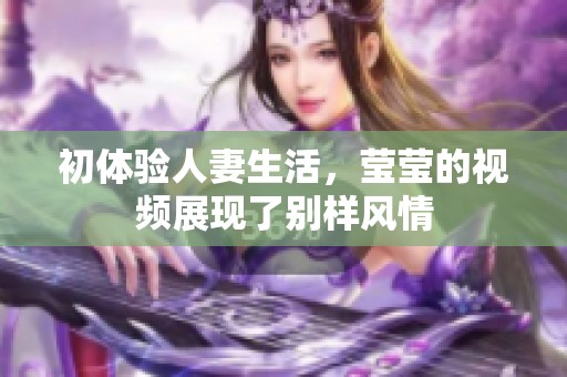 初体验人妻生活，莹莹的视频展现了别样风情