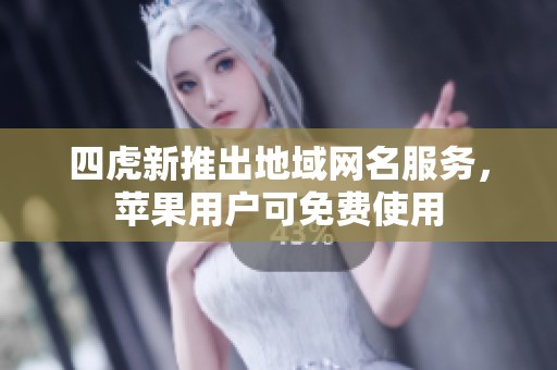 四虎新推出地域网名服务，苹果用户可免费使用