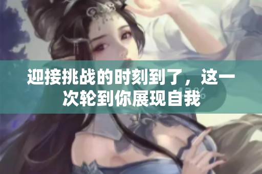 迎接挑战的时刻到了，这一次轮到你展现自我