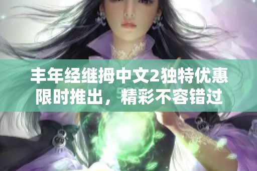 丰年经继拇中文2独特优惠限时推出，精彩不容错过