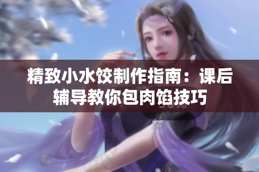 精致小水饺制作指南：课后辅导教你包肉馅技巧