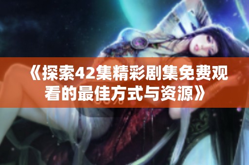 《探索42集精彩剧集免费观看的最佳方式与资源》