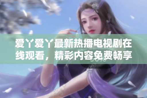 爱丫爱丫最新热播电视剧在线观看，精彩内容免费畅享