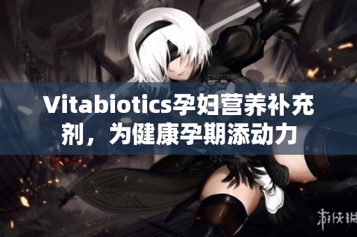 Vitabiotics孕妇营养补充剂，为健康孕期添动力