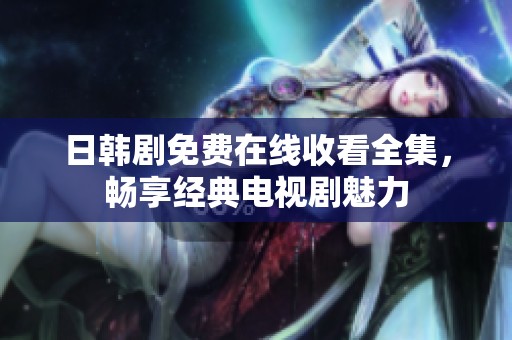 日韩剧免费在线收看全集，畅享经典电视剧魅力