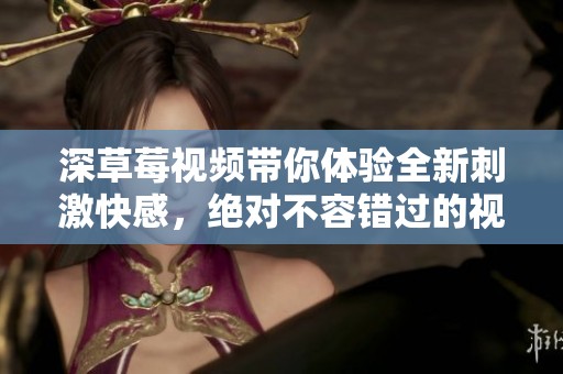 深草莓视频带你体验全新刺激快感，绝对不容错过的视觉盛宴