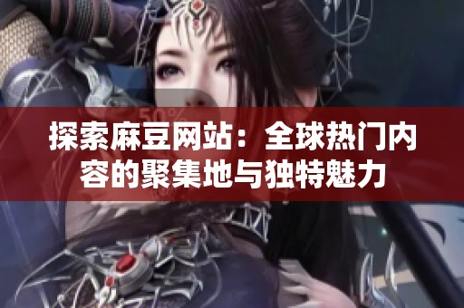 探索麻豆网站：全球热门内容的聚集地与独特魅力