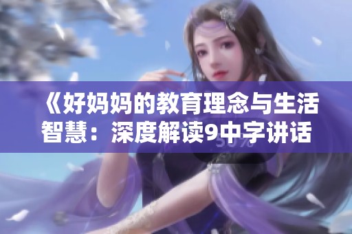 《好妈妈的教育理念与生活智慧：深度解读9中字讲话》