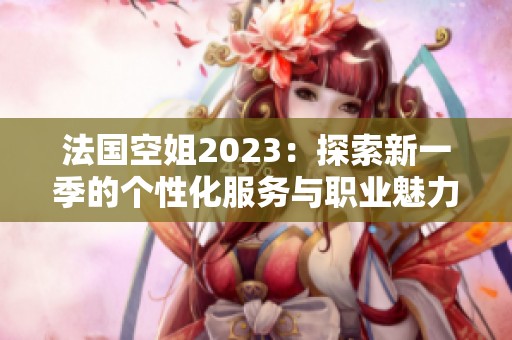 法国空姐2023：探索新一季的个性化服务与职业魅力