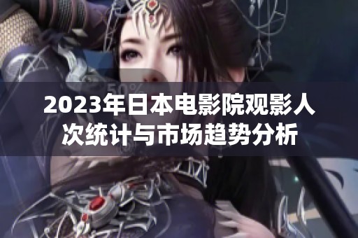 2023年日本电影院观影人次统计与市场趋势分析