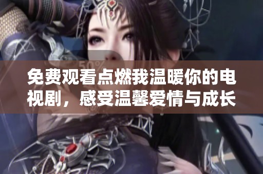 免费观看点燃我温暖你的电视剧，感受温馨爱情与成长的故事