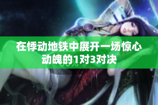 在悸动地铁中展开一场惊心动魄的1对3对决