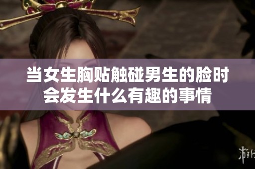 当女生胸贴触碰男生的脸时会发生什么有趣的事情