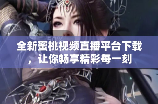 全新蜜桃视频直播平台下载，让你畅享精彩每一刻