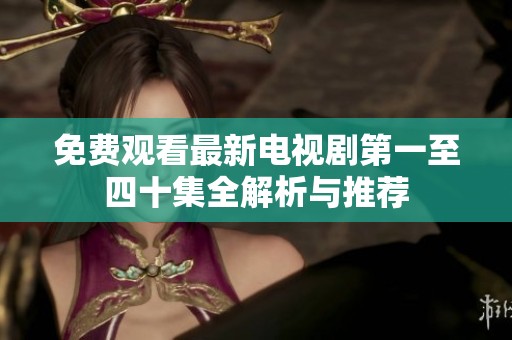 免费观看最新电视剧第一至四十集全解析与推荐