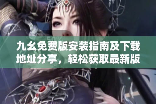 九幺免费版安装指南及下载地址分享，轻松获取最新版本