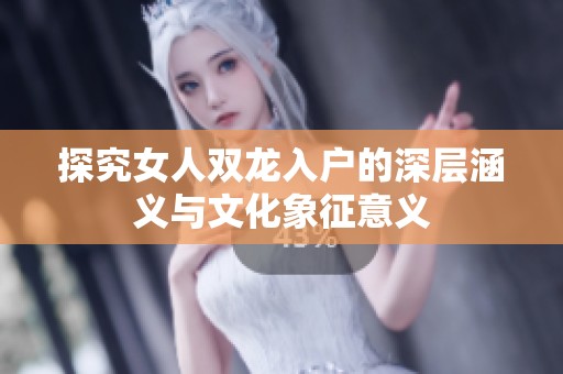 探究女人双龙入户的深层涵义与文化象征意义