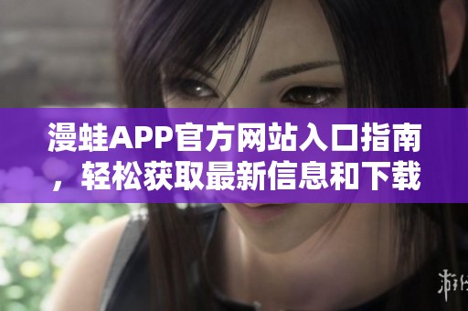 漫蛙APP官方网站入口指南，轻松获取最新信息和下载链接