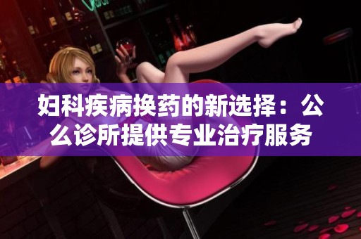 妇科疾病换药的新选择：公么诊所提供专业治疗服务