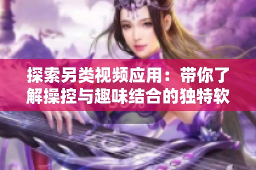 探索另类视频应用：带你了解操控与趣味结合的独特软件