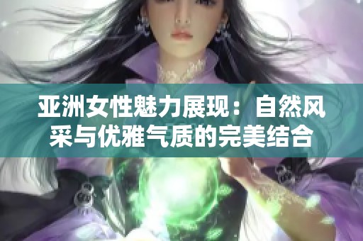 亚洲女性魅力展现：自然风采与优雅气质的完美结合