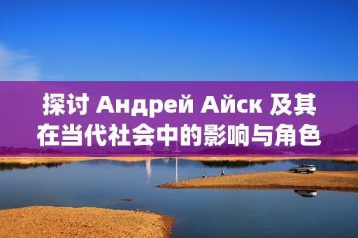 探讨 Андрей Айск 及其在当代社会中的影响与角色