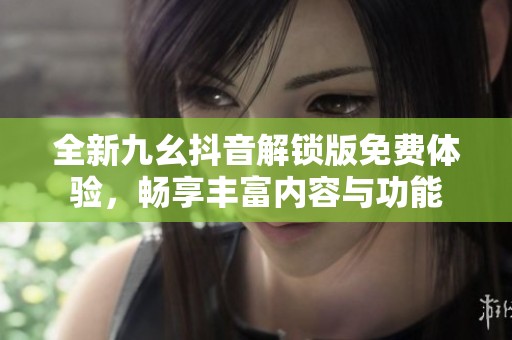 全新九幺抖音解锁版免费体验，畅享丰富内容与功能