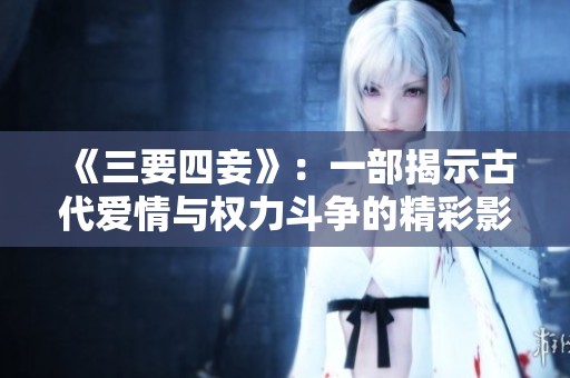 《三要四妾》：一部揭示古代爱情与权力斗争的精彩影片