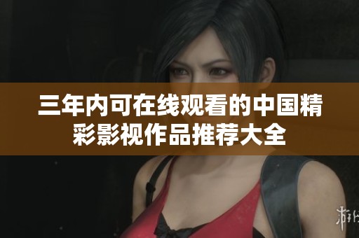 三年内可在线观看的中国精彩影视作品推荐大全