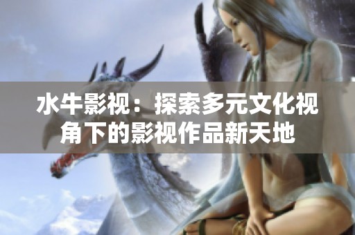 水牛影视：探索多元文化视角下的影视作品新天地