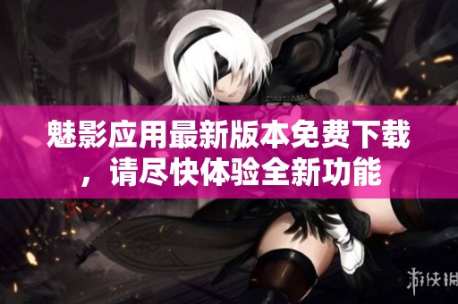魅影应用最新版本免费下载，请尽快体验全新功能