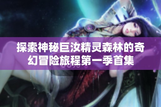 探索神秘巨汝精灵森林的奇幻冒险旅程第一季首集