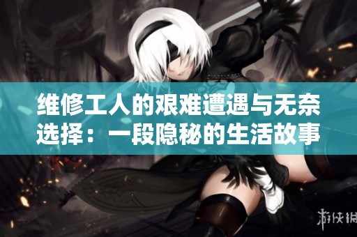 维修工人的艰难遭遇与无奈选择：一段隐秘的生活故事