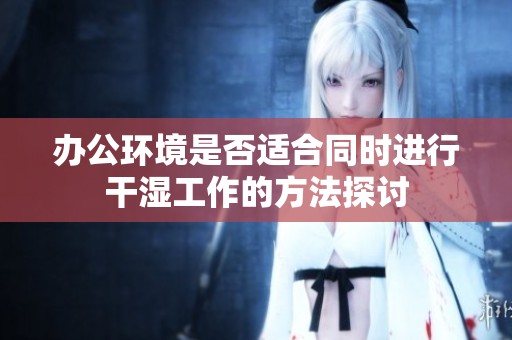 办公环境是否适合同时进行干湿工作的方法探讨