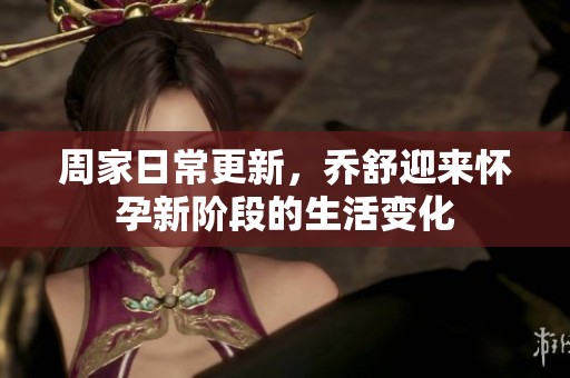 周家日常更新，乔舒迎来怀孕新阶段的生活变化