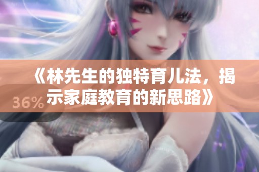 《林先生的独特育儿法，揭示家庭教育的新思路》