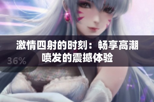 激情四射的时刻：畅享高潮喷发的震撼体验
