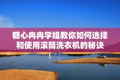 糖心冉冉学姐教你如何选择和使用滚筒洗衣机的秘诀